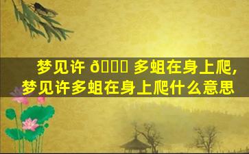 梦见许 🐞 多蛆在身上爬,梦见许多蛆在身上爬什么意思